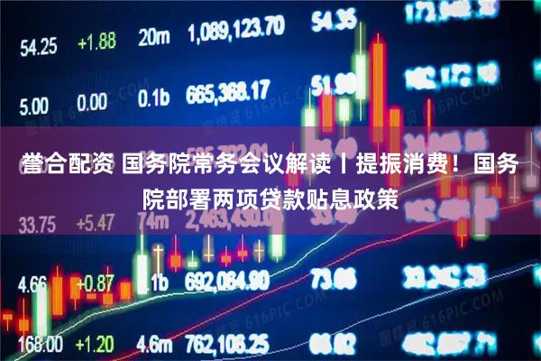 誉合配资 国务院常务会议解读丨提振消费！国务院部署两项贷款贴息政策