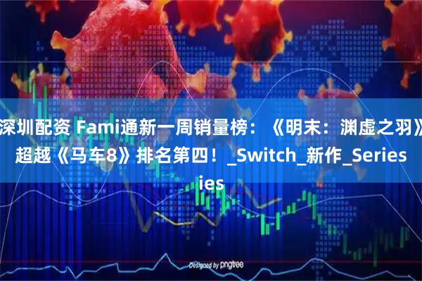 深圳配资 Fami通新一周销量榜：《明末：渊虚之羽》超越《马车8》排名第四！_Switch_新作_Series