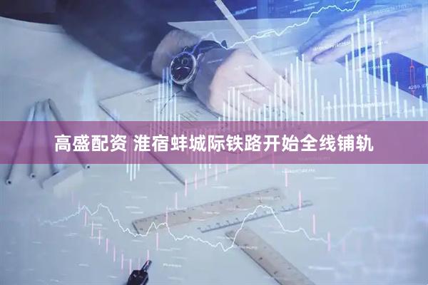 高盛配资 淮宿蚌城际铁路开始全线铺轨