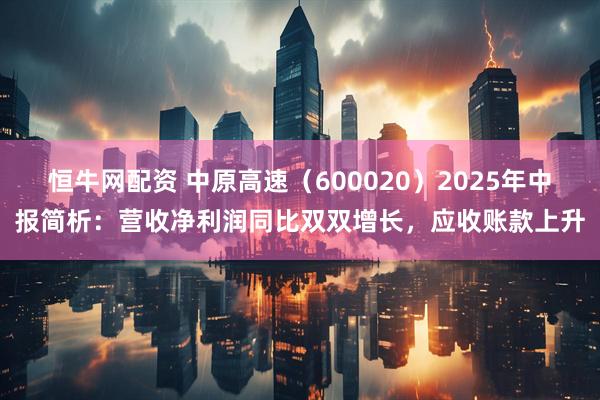 恒牛网配资 中原高速（600020）2025年中报简析：营收净利润同比双双增长，应收账款上升
