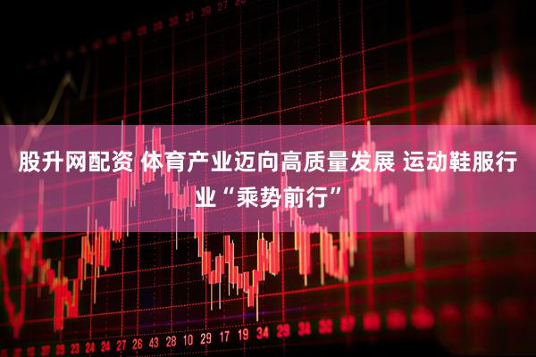 股升网配资 体育产业迈向高质量发展 运动鞋服行业“乘势前行”