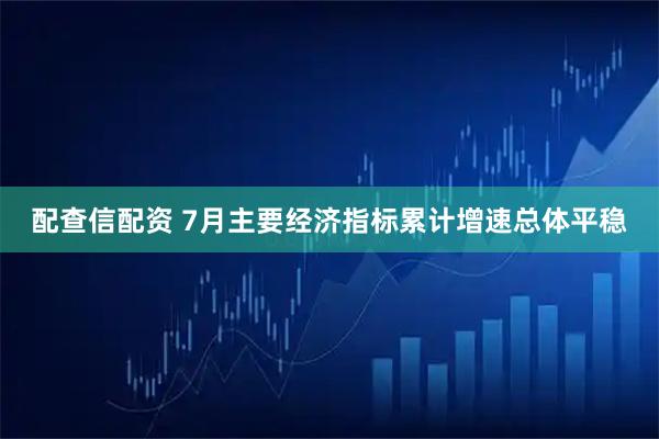 配查信配资 7月主要经济指标累计增速总体平稳