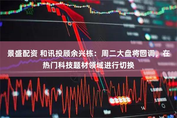 景盛配资 和讯投顾余兴栋：周二大盘将回调，在热门科技题材领域进行切换