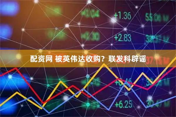 配资网 被英伟达收购？联发科辟谣