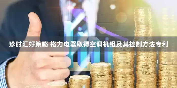 珍时汇好策略 格力电器取得空调机组及其控制方法专利