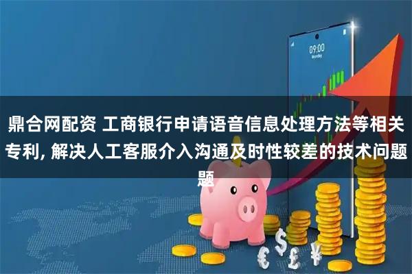 鼎合网配资 工商银行申请语音信息处理方法等相关专利, 解决人工客服介入沟通及时性较差的技术问题