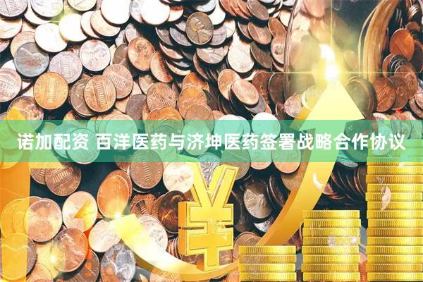 诺加配资 百洋医药与济坤医药签署战略合作协议