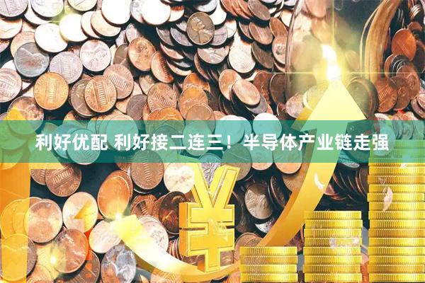利好优配 利好接二连三！半导体产业链走强