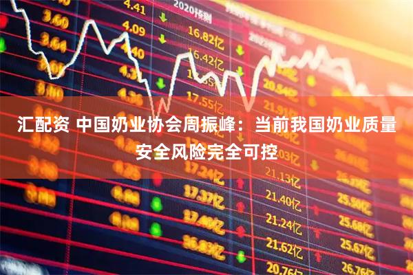汇配资 中国奶业协会周振峰：当前我国奶业质量安全风险完全可控