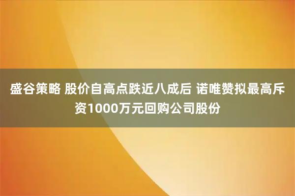 盛谷策略 股价自高点跌近八成后 诺唯赞拟最高斥资1000万元回购公司股份
