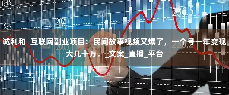 诚利和  互联网副业项目：民间故事视频又爆了，一个号一年变现大几十万。_文案_直播_平台
