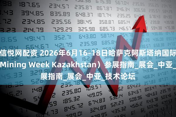 信悦网配资 2026年6月16-18日哈萨克阿斯塔纳国际矿业展（Mining Week Kazakhstan）参展指南_展会_中亚_技术论坛
