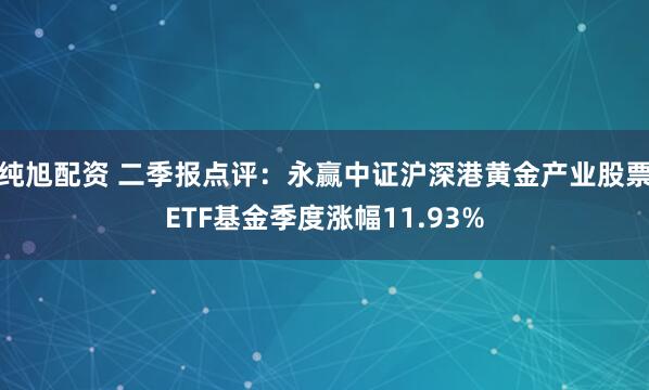 纯旭配资 二季报点评：永赢中证沪深港黄金产业股票ETF基金季度涨幅11.93%