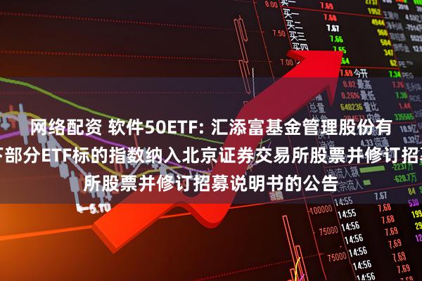 网络配资 软件50ETF: 汇添富基金管理股份有限公司关于旗下部分ETF标的指数纳入北京证券交易所股票并修订招募说明书的公告