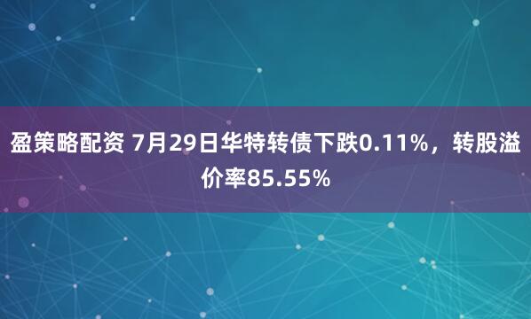 盈策略配资 7月29日华特转债下跌0.11%，转股溢价率85.55%