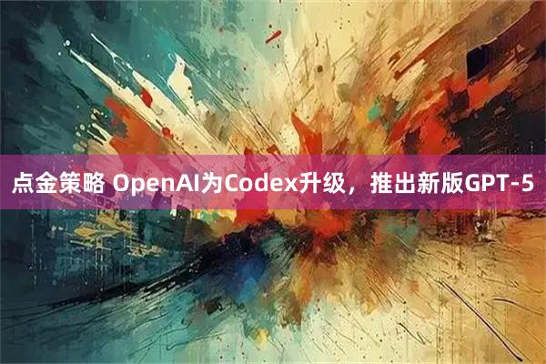 点金策略 OpenAI为Codex升级，推出新版GPT-5