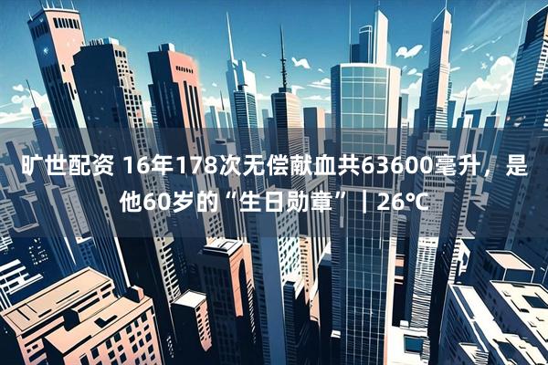 旷世配资 16年178次无偿献血共63600毫升，是他60岁的“生日勋章”｜26℃