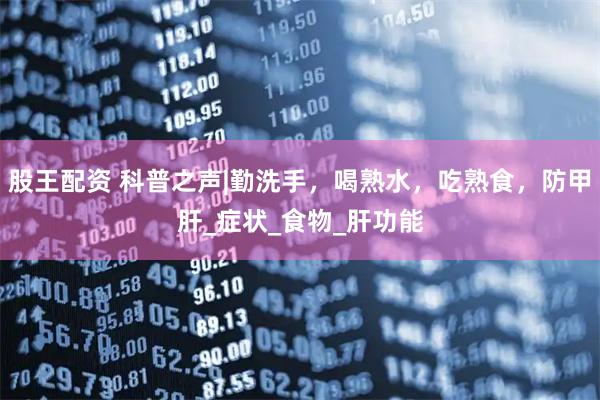 股王配资 科普之声|勤洗手，喝熟水，吃熟食，防甲肝_症状_食物_肝功能