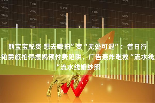 熊宝宝配资 想去哪拍”变“无处可退”：昔日行业巨头铂爵旅拍停摆揭预付费陷阱，广告轰炸难救“流水线婚纱照